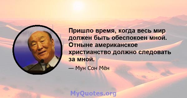 Пришло время, когда весь мир должен быть обеспокоен мной. Отныне американское христианство должно следовать за мной.