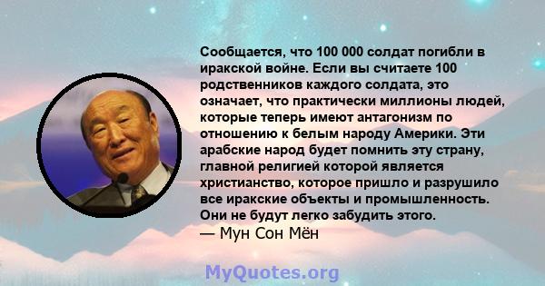 Сообщается, что 100 000 солдат погибли в иракской войне. Если вы считаете 100 родственников каждого солдата, это означает, что практически миллионы людей, которые теперь имеют антагонизм по отношению к белым народу