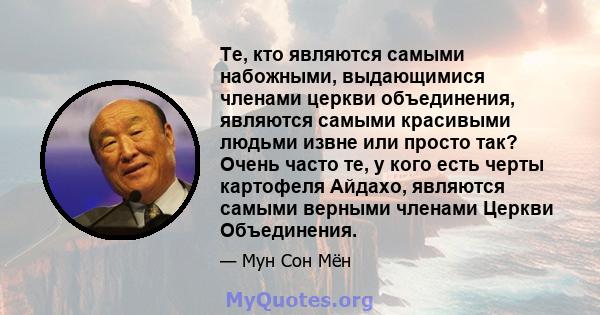 Те, кто являются самыми набожными, выдающимися членами церкви объединения, являются самыми красивыми людьми извне или просто так? Очень часто те, у кого есть черты картофеля Айдахо, являются самыми верными членами