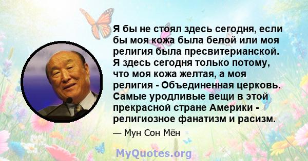 Я бы не стоял здесь сегодня, если бы моя кожа была белой или моя религия была пресвитерианской. Я здесь сегодня только потому, что моя кожа желтая, а моя религия - Объединенная церковь. Самые уродливые вещи в этой