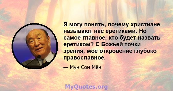 Я могу понять, почему христиане называют нас еретиками. Но самое главное, кто будет назвать еретиком? С Божьей точки зрения, мое откровение глубоко православное.