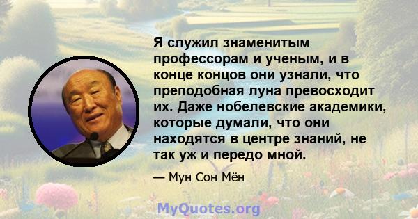 Я служил знаменитым профессорам и ученым, и в конце концов они узнали, что преподобная луна превосходит их. Даже нобелевские академики, которые думали, что они находятся в центре знаний, не так уж и передо мной.