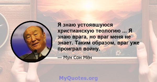 Я знаю устоявшуюся христианскую теологию ... Я знаю врага, но враг меня не знает. Таким образом, враг уже проиграл войну.