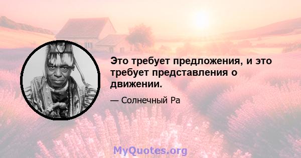 Это требует предложения, и это требует представления о движении.