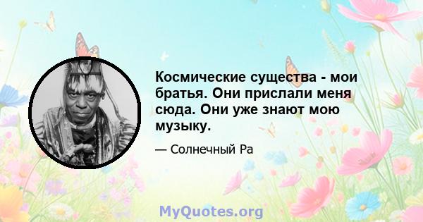 Космические существа - мои братья. Они прислали меня сюда. Они уже знают мою музыку.