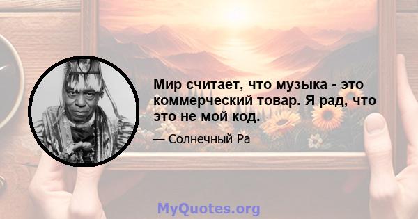 Мир считает, что музыка - это коммерческий товар. Я рад, что это не мой код.