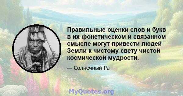 Правильные оценки слов и букв в их фонетическом и связанном смысле могут привести людей Земли к чистому свету чистой космической мудрости.