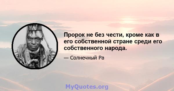 Пророк не без чести, кроме как в его собственной стране среди его собственного народа.