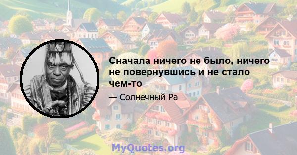 Сначала ничего не было, ничего не повернувшись и не стало чем-то