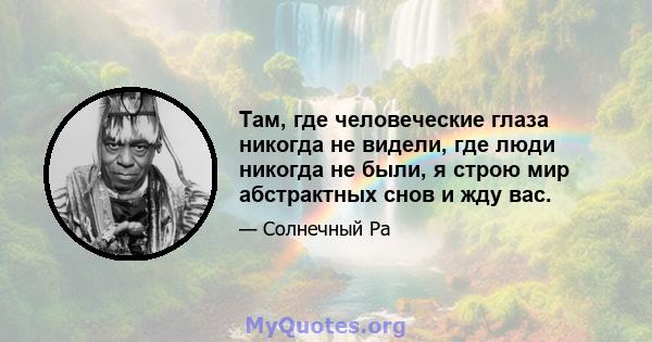 Там, где человеческие глаза никогда не видели, где люди никогда не были, я строю мир абстрактных снов и жду вас.