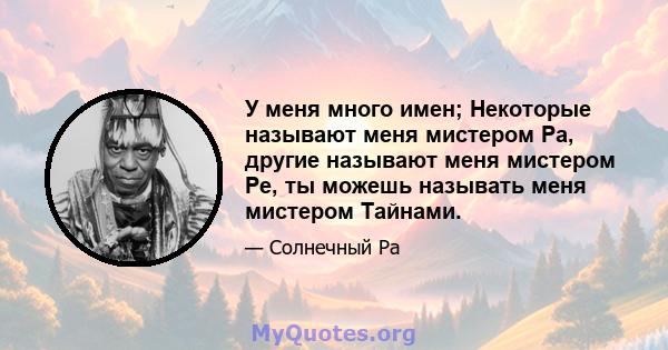 У меня много имен; Некоторые называют меня мистером Ра, другие называют меня мистером Ре, ты можешь называть меня мистером Тайнами.