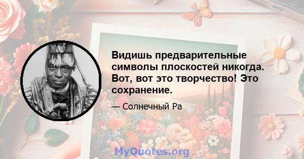 Видишь предварительные символы плоскостей никогда. Вот, вот это творчество! Это сохранение.