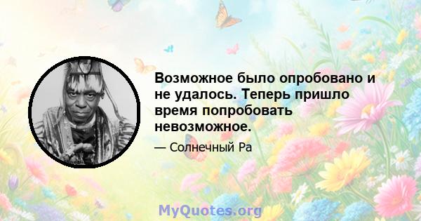 Возможное было опробовано и не удалось. Теперь пришло время попробовать невозможное.