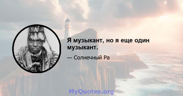 Я музыкант, но я еще один музыкант.