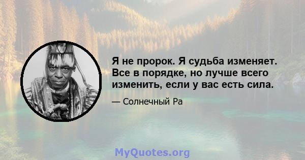 Я не пророк. Я судьба изменяет. Все в порядке, но лучше всего изменить, если у вас есть сила.