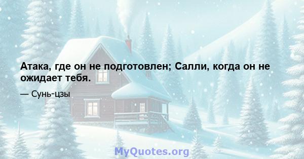 Атака, где он не подготовлен; Салли, когда он не ожидает тебя.