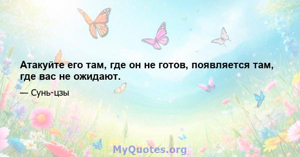 Атакуйте его там, где он не готов, появляется там, где вас не ожидают.