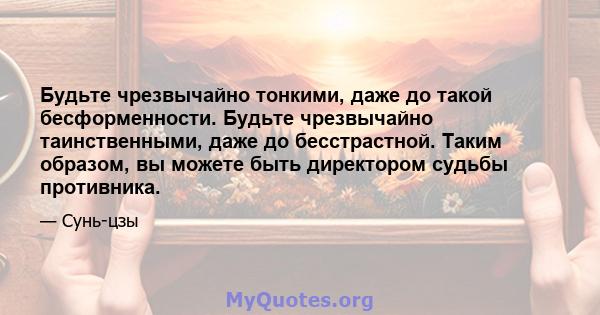 Будьте чрезвычайно тонкими, даже до такой бесформенности. Будьте чрезвычайно таинственными, даже до бесстрастной. Таким образом, вы можете быть директором судьбы противника.