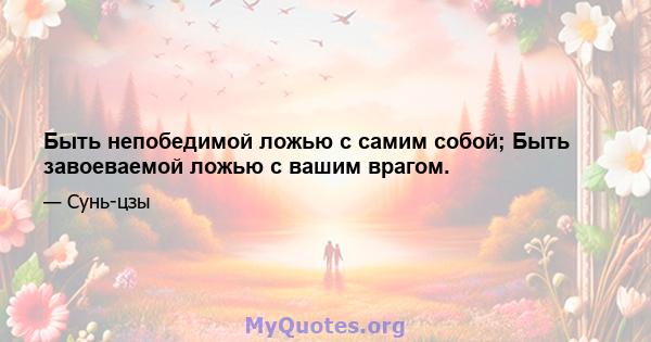 Быть непобедимой ложью с самим собой; Быть завоеваемой ложью с вашим врагом.