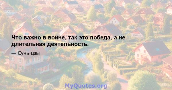 Что важно в войне, так это победа, а не длительная деятельность.