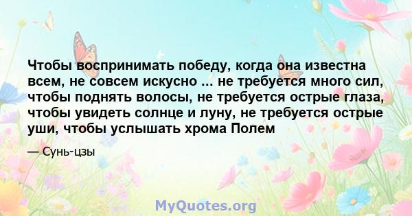 Чтобы воспринимать победу, когда она известна всем, не совсем искусно ... не требуется много сил, чтобы поднять волосы, не требуется острые глаза, чтобы увидеть солнце и луну, не требуется острые уши, чтобы услышать