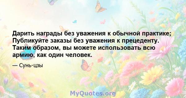 Дарить награды без уважения к обычной практике; Публикуйте заказы без уважения к прецеденту. Таким образом, вы можете использовать всю армию, как один человек.