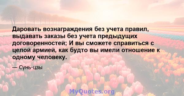 Даровать вознаграждения без учета правил, выдавать заказы без учета предыдущих договоренностей; И вы сможете справиться с целой армией, как будто вы имели отношение к одному человеку.