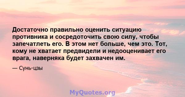 Достаточно правильно оценить ситуацию противника и сосредоточить свою силу, чтобы запечатлеть его. В этом нет больше, чем это. Тот, кому не хватает предвидели и недооценивает его врага, наверняка будет захвачен им.