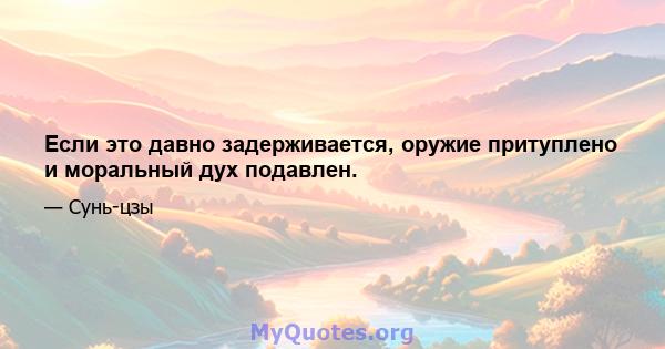 Если это давно задерживается, оружие притуплено и моральный дух подавлен.