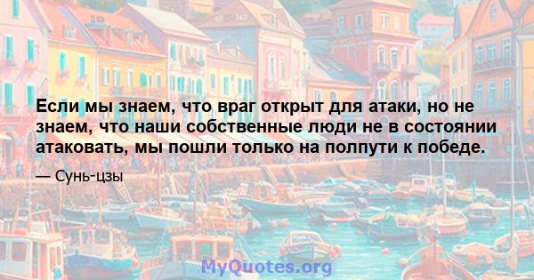 Если мы знаем, что враг открыт для атаки, но не знаем, что наши собственные люди не в состоянии атаковать, мы пошли только на полпути к победе.