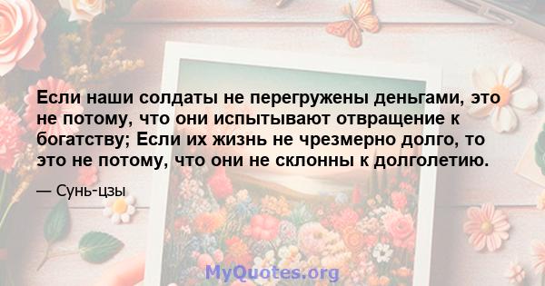 Если наши солдаты не перегружены деньгами, это не потому, что они испытывают отвращение к богатству; Если их жизнь не чрезмерно долго, то это не потому, что они не склонны к долголетию.