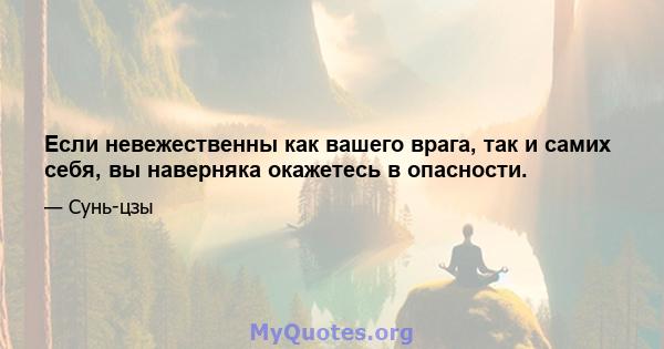 Если невежественны как вашего врага, так и самих себя, вы наверняка окажетесь в опасности.