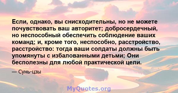 Если, однако, вы снисходительны, но не можете почувствовать ваш авторитет; добросердечный, но неспособный обеспечить соблюдение ваших команд; и, кроме того, неспособно, расстройство, расстройство: тогда ваши солдаты