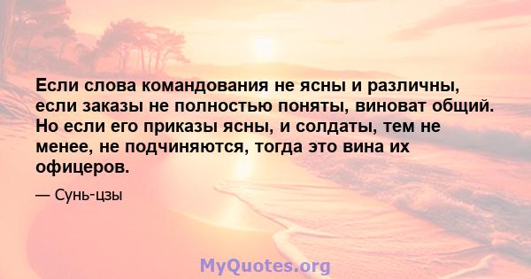 Если слова командования не ясны и различны, если заказы не полностью поняты, виноват общий. Но если его приказы ясны, и солдаты, тем не менее, не подчиняются, тогда это вина их офицеров.