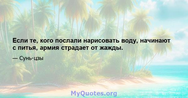 Если те, кого послали нарисовать воду, начинают с питья, армия страдает от жажды.