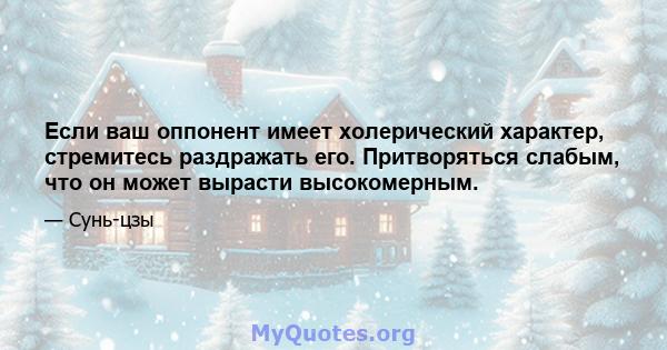 Если ваш оппонент имеет холерический характер, стремитесь раздражать его. Притворяться слабым, что он может вырасти высокомерным.