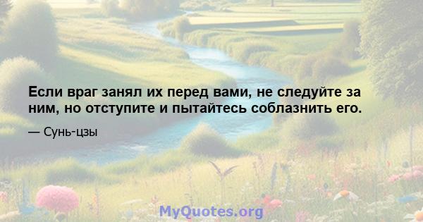 Если враг занял их перед вами, не следуйте за ним, но отступите и пытайтесь соблазнить его.