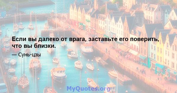 Если вы далеко от врага, заставьте его поверить, что вы близки.