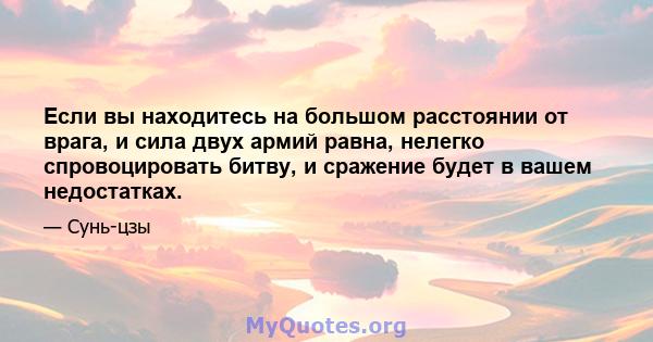 Если вы находитесь на большом расстоянии от врага, и сила двух армий равна, нелегко спровоцировать битву, и сражение будет в вашем недостатках.