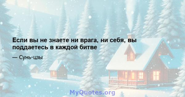 Если вы не знаете ни врага, ни себя, вы поддаетесь в каждой битве