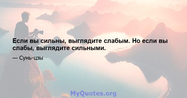 Если вы сильны, выглядите слабым. Но если вы слабы, выглядите сильными.