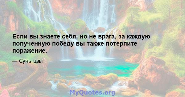 Если вы знаете себя, но не врага, за каждую полученную победу вы также потерпите поражение.