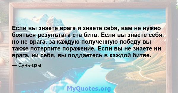 Если вы знаете врага и знаете себя, вам не нужно бояться результата ста битв. Если вы знаете себя, но не врага, за каждую полученную победу вы также потерпите поражение. Если вы не знаете ни врага, ни себя, вы