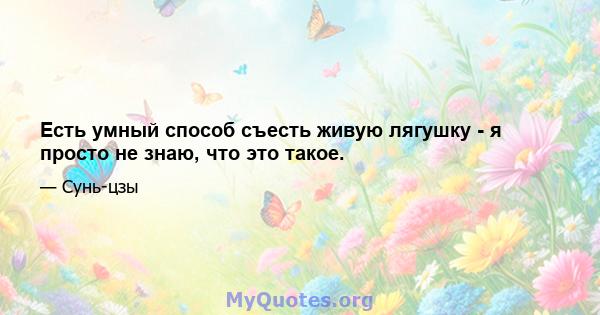 Есть умный способ съесть живую лягушку - я просто не знаю, что это такое.