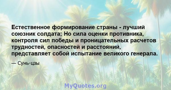 Естественное формирование страны - лучший союзник солдата; Но сила оценки противника, контроля сил победы и проницательных расчетов трудностей, опасностей и расстояний, представляет собой испытание великого генерала.