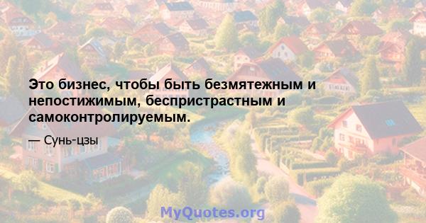 Это бизнес, чтобы быть безмятежным и непостижимым, беспристрастным и самоконтролируемым.