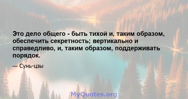 Это дело общего - быть тихой и, таким образом, обеспечить секретность; вертикально и справедливо, и, таким образом, поддерживать порядок.