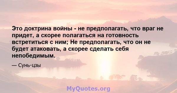 Это доктрина войны - не предполагать, что враг не придет, а скорее полагаться на готовность встретиться с ним; Не предполагать, что он не будет атаковать, а скорее сделать себя непобедимым.