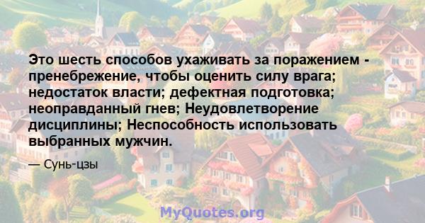 Это шесть способов ухаживать за поражением - пренебрежение, чтобы оценить силу врага; недостаток власти; дефектная подготовка; неоправданный гнев; Неудовлетворение дисциплины; Неспособность использовать выбранных мужчин.