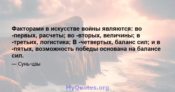 Факторами в искусстве войны являются: во -первых, расчеты; во -вторых, величины; в -третьих, логистика; В -четвертых, баланс сил; и в -пятых, возможность победы основана на балансе сил.